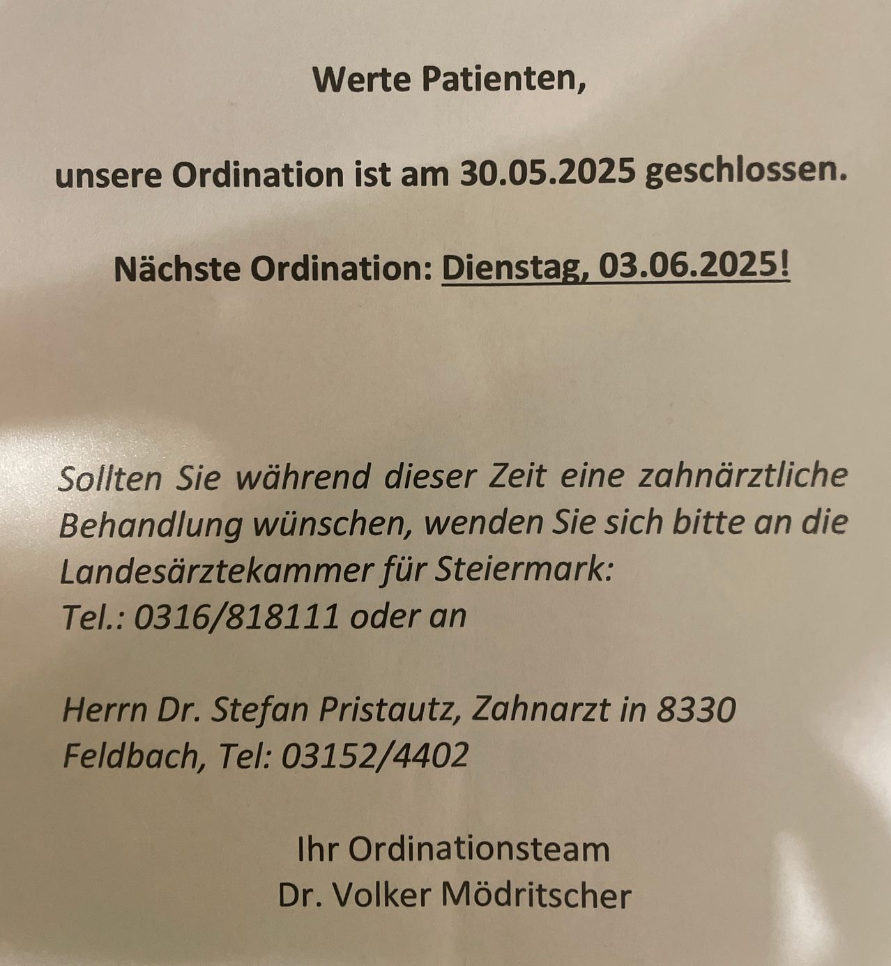 Werte Patienten, unsere Ordination ist am 30.05.2025 geschlossen. Nächste Ordination: Dienstag, 03.06.2025! Sollten Sie während dieser Zeit eine zahnärztliche Behandlung wünschen, wenden Sie sich bitte an die Landesärztekammer für Steiermark: Tel.: 0316/818111 oder an Herrn Dr. Stefan Pristautz, Zahnarzt in 8330 Feldbach, Tel.: 03152/4402. Ihr Ordinationsteam Dr. Volker Mödritzscher.