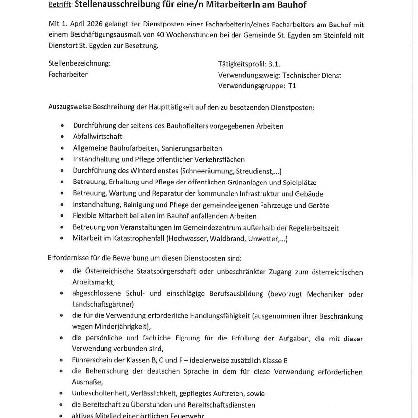 Stellenausschreibung für eine/n Mitarbeiter/in am Bauhof mit einem Beschäftigungsumfang von 40 Wochenstunden bei der Gemeinde St. Egidy am Steinfeld mit Dienstort St. Egidy zur Besetzung. Aufgaben umfassen Abfallwirtschaft, Instandhaltung und Pflege öffentlicher Verkehrsflächen. Flexible Mitarbeit bei allen im Bauhof anfallenden Arbeiten. Anforderungen sind österreichische Staatsbürgerschaft oder uneingeschränkter Zugang zum österreichischen Arbeitsmarkt, abgeschlossene Berufsausbildung und persönliche und fachliche Eignung für die Aufgaben.