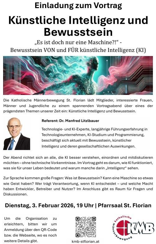 Die Katholische Männerbewegung St. Florian lädt Mitglieder, interessierte Frauen, Männer und Jugendliche zu einem spannenden Vortragsabend über eines der wichtigsten Themen unserer Zeit ein: Künstliche Intelligenz und Bewusstsein. Referent: Dr. Manfred Litzbauer, Experte für Technologie und KI, mit langjähriger Führungserfahrung in Technologieunternehmen, KI-Studium und Programmierung.