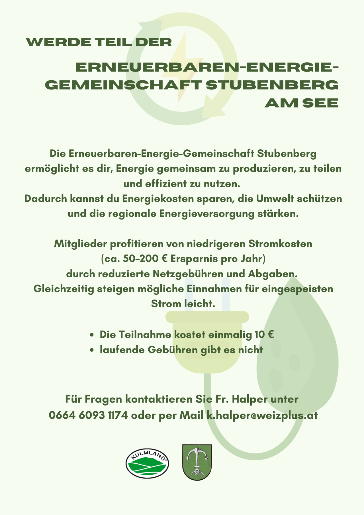 Die Erneuerbaren-Energie-Gemeinschaft Stubenberg ermöglicht es dir, Energie gemeinsam zu produzieren, zu teilen und effizient zu nutzen. Dadurch kannst du Energiekosten sparen, die Umwelt schützen und die regionale Energieversorgung stärken. Mitglieder profitieren von niedrigeren Stromkosten (ca. 50-200 € Ersparnis pro Jahr) durch reduzierte Netzgebühren und Abgaben. Gleichzeitig steigen mögliche Einnahmen für eingespeisten Strom leicht. Die Teilnahme kostet einmalig 10 €, laufende Gebühren gibt es nicht. Für Fragen kontaktiere Fr. Halper unter 0664 6093 1174 oder per Mail k.halper@weizplus.at.