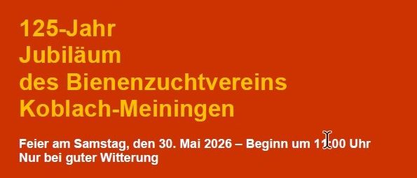 125-Jahr-Jubiläum des Bienenzuchtvereins Koblauch-Meiningen. Feier am Samstag, 30. Mai 2026, Beginn um 11:00 Uhr. Ort: Aueleweg 11, 6812 Meiningen. Programm umfasst Dorfgemeinschaftstreffen, Bienenvolkvorführungen, Vortrag über Bienenprodukte von Martina Schuster und Verkauf von Bienenprodukten.