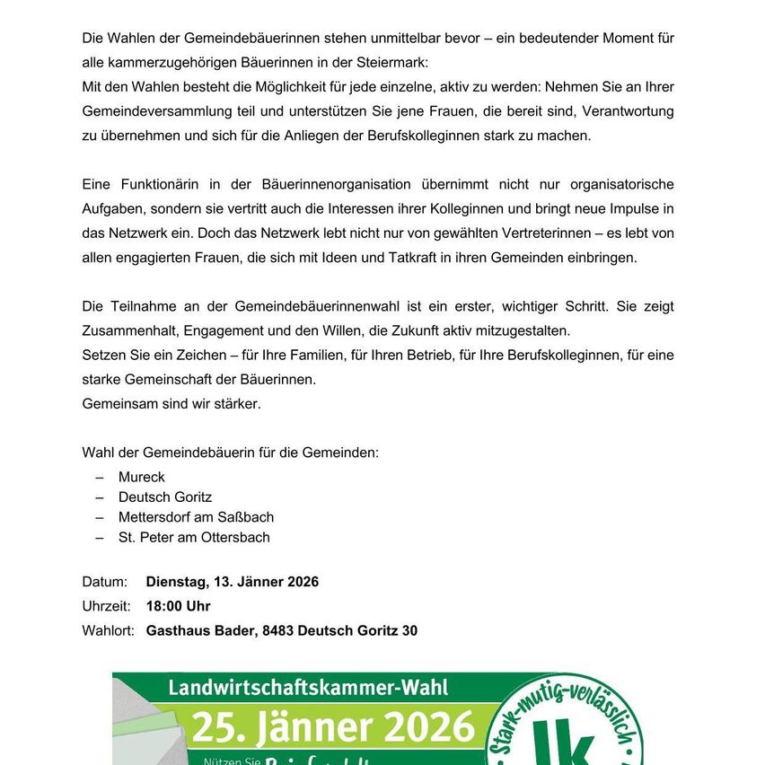 Dokument über die Wahl der Gemeindebäuerinnen in Deutschland. Es hebt die Bedeutung dieser Wahlen für alle kammerzugehörigen Bäuerinnen in der Steiermark hervor. Es ermutigt zur Teilnahme an der Gemeindeversammlung und Unterstützung für Frauen, die bereit sind, Verantwortung zu übernehmen. Es betont die Rolle einer Funktionärin in der Bäuerinnenorganisation. Es erwähnt Datum, Uhrzeit und Ort der Wahl.