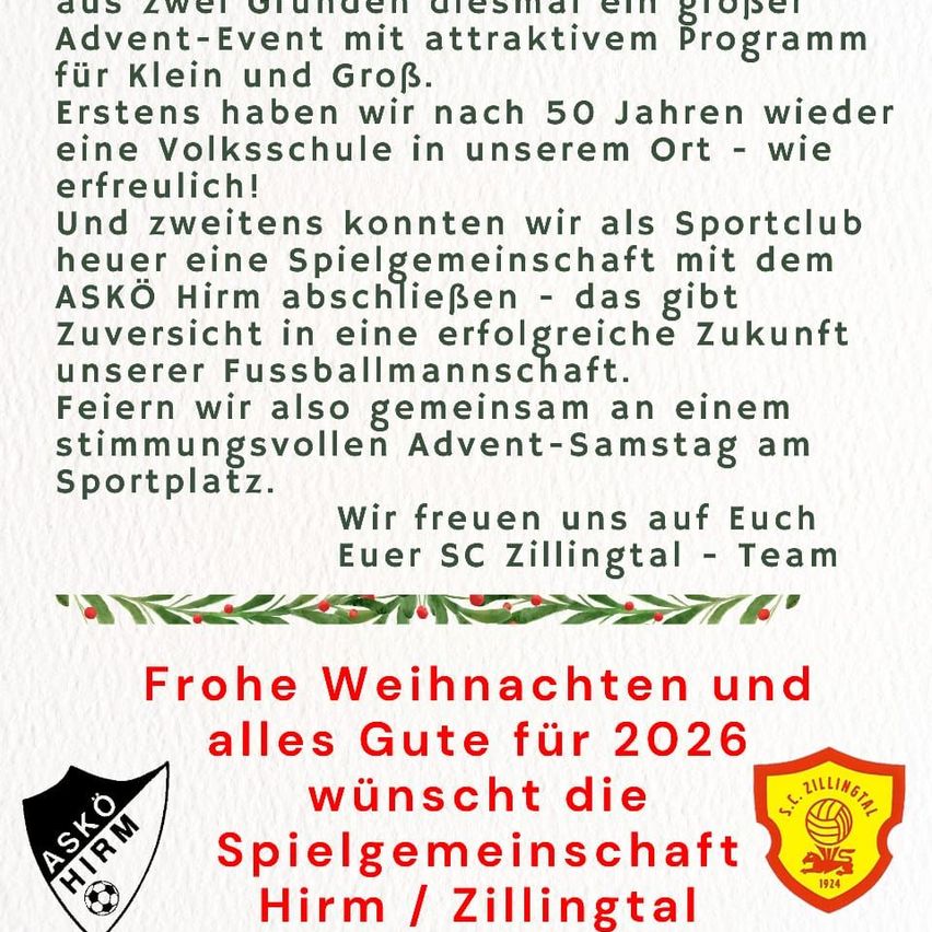 Ein großes Advent-Event mit attraktivem Programm für Jung und Alt. Erstens gibt es nach 50 Jahren wieder eine Volksschule an unserem Ort. Zweitens können wir als Sportverein eine Spielgemeinschaft mit dem ASKÖ Hirm abschließen. Frohe Weihnachten und alles Gute für 2026 wünscht die Spielgemeinschaft Hirm/Zillingtal.