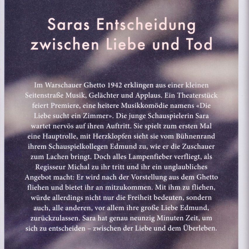 Im Warschauer Ghetto 1942 erklangen aus einer kleinen Seitenstraße Musik, Gelächter und Applaus. Ein Theaterstück feierte Premiere, eine heitere Musikkomödie namens 'Die Liebe sucht ein Zimmer'. Die junge Schauspielerin Sara wartete nervös auf ihren Auftritt. Sie spielte zum ersten Mal eine Hauptrolle, mit Herzklopfen sah sie vom Bühnenrand ihrem Schauspielkollegen Edmund zu, wie er die Zuschauer zum Lachen brachte. Doch alles Lampenfeuer verflog, als Regisseur Michal zu ihr trat und ihr ein unglaubliches Angebot machte: Er würde nach der Vorstellung aus dem Ghetto fliehen und ihr anbietet, mitzukommen. Mit ihm zu fliehen, würde allerdings nicht nur die Freiheit bedeuten, sondern auch, alle anderen, vor allem ihre große Liebe Edmund, zurückzulassen. Sara hatte genau neunzig Minuten Zeit, um sich zu entscheiden – zwischen der Liebe und dem Überleben.