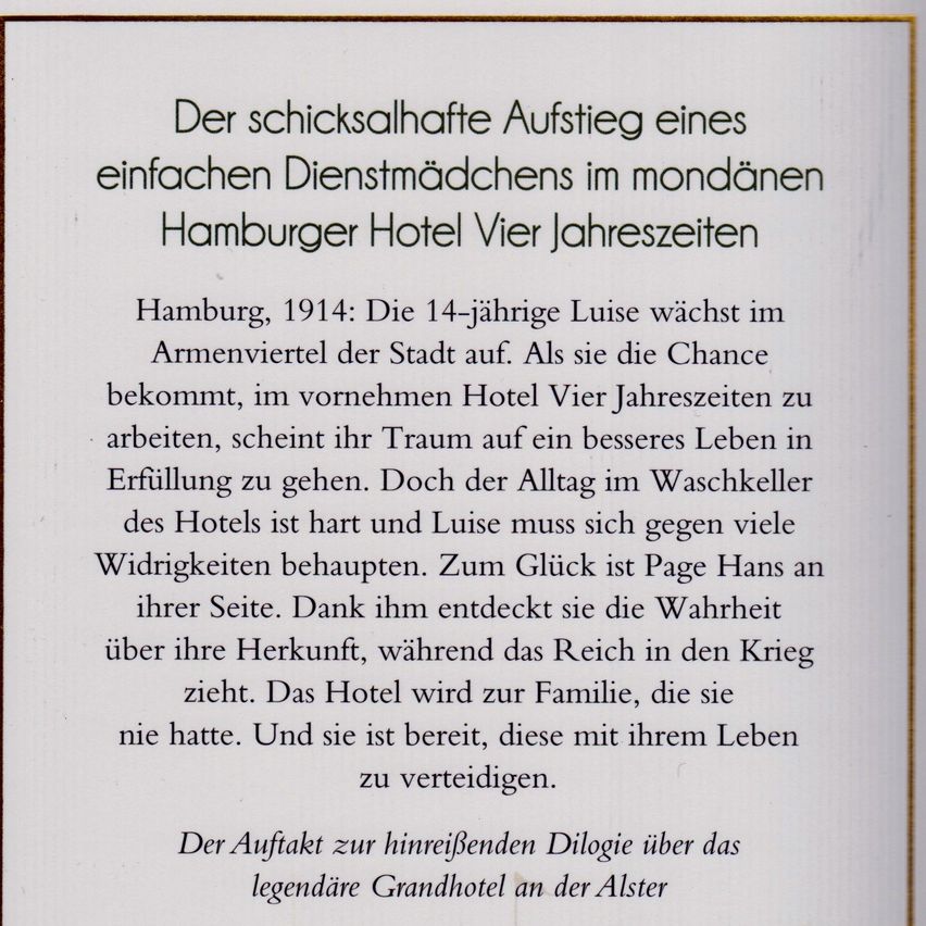 Hamburg, 1914: 14-year-old Luise grows up in the poor district of the city. When she gets the chance to work in the prestigious Hotel Vier Jahreszeiten, her dream of a better life seems to come true. However, daily life in the hotel's laundry is tough, and Luise must stand up against many adversities. Luckily, Page Hans is on her side. Thanks to him, she discovers the truth about her origins, while the Reich heads into war. The hotel becomes the family she never had. And she is ready to defend them with her life.