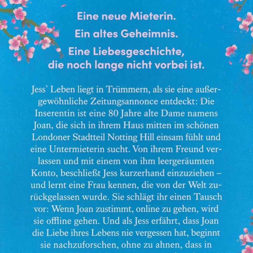 A blue background with pink flowers. Text reads: 'A new tenant. An old secret. A love story that is not over yet.' Jess' life is in turmoil as she discovers an unusual newspaper ad. The advertiser is an 80-year-old woman named Joan, who feels lonely in her home in Notting Hill, London, and is looking for a roommate.
