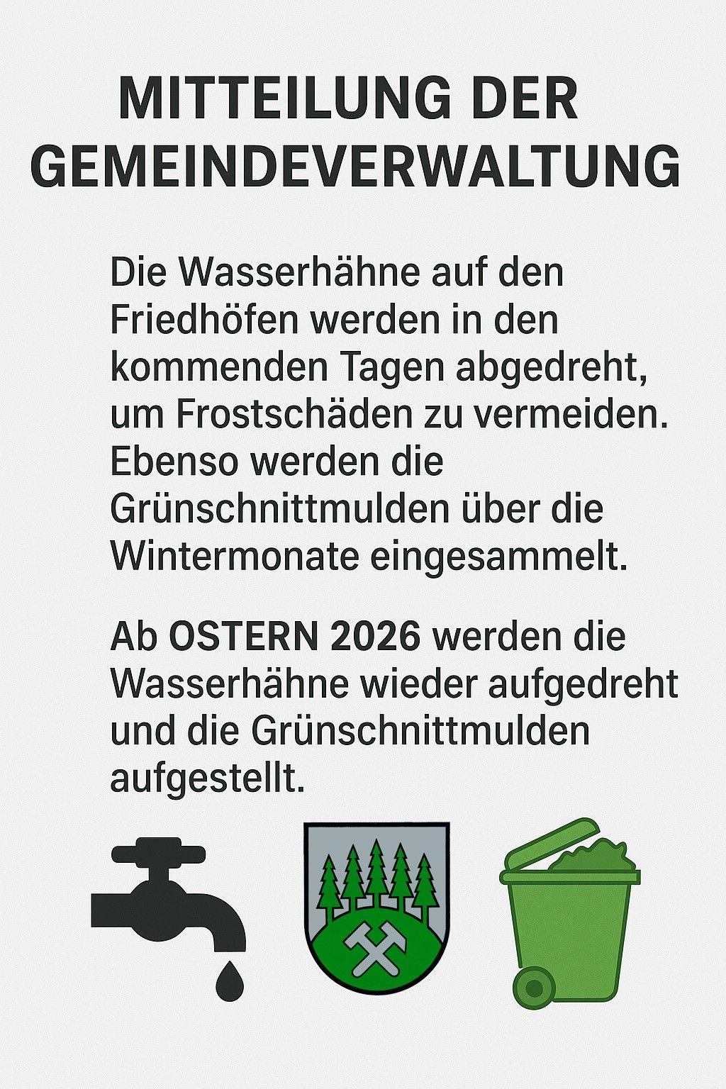 Die Wasserhähne auf den Friedhöfen werden in den kommenden Tagen abgedreht, um Frostschäden zu vermeiden. Ebenso werden die Grünschnittmulden über die Wintermonate eingesammelt. Ab OSTERN 2026 werden die Wasserhähne wieder aufgedreht und die Grünschnittmulden aufgestellt.
