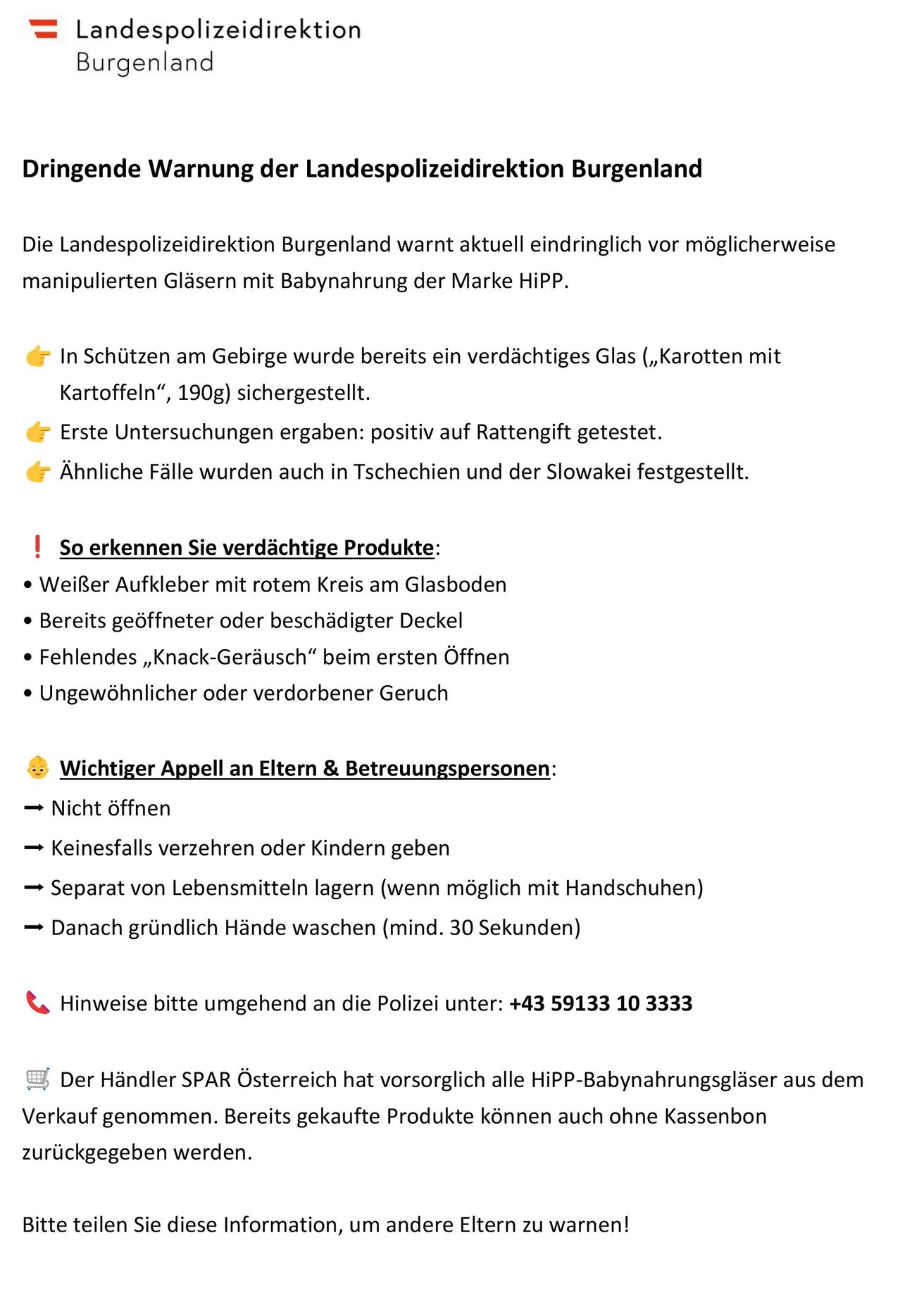 Die Landespolizeidirektion Burgenland warnt aktuell eindringlich vor möglicherweise manipulierten Gläsern mit Babynahrung der Marke HiPP. In Schutzen am Gebirge wurde bereits ein verdächtiger Glas (‚Karotten mit Kartoffeln‘, 190g) sichergestellt. Erste Untersuchungen ergaben: positiv auf Rattengift getestet. Ähnliche Fälle wurden auch in Tschechien und der Slowakei festgestellt.