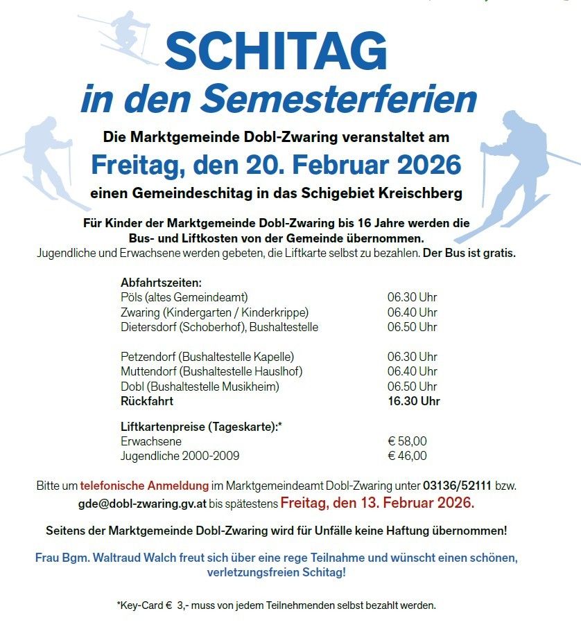 Die Marktgemeinde Dobl-Zwaring veranstaltet am Freitag, den 20. Februar 2026 einen Gemeinschaftsskitag im Schigebiet Kreischberg. Für Kinder der Marktgemeinde Dobl-Zwaring bis 16 Jahre werden die Bus- und Liftkosten von der Gemeinde übernommen. Jugendliche und Erwachsene müssen die Liftkarte selbst bezahlen. Der Bus ist gratis.
