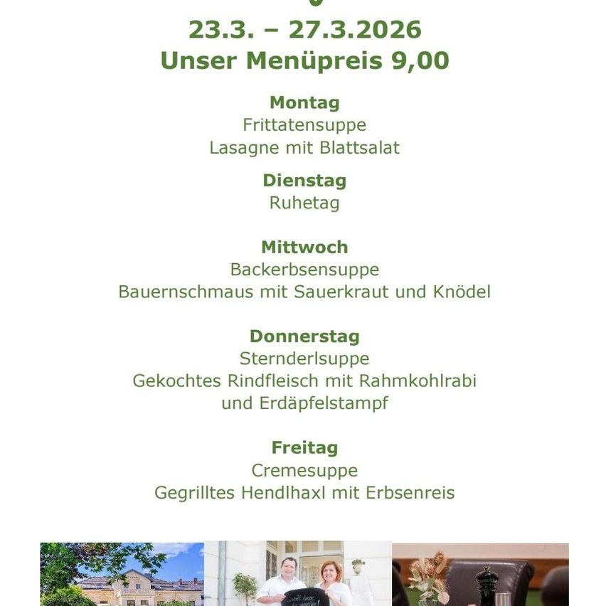 Menüpreise vom 23.3 bis 27.3.2026. Montag: Fritatensuppe und Lasagne mit Blattsalat. Dienstag: Ruhetag. Mittwoch: Backerbsensuppe und Bauernschmaus mit Sauerkraut und Knödel. Donnerstag: Sternderlsuppe und Gekochtes Rindfleisch mit Rahmkohlrabi und Erdäpfelstampf. Freitag: Cremesuppe und Gegrilltes Hendlhaxl mit Erbsenreis.