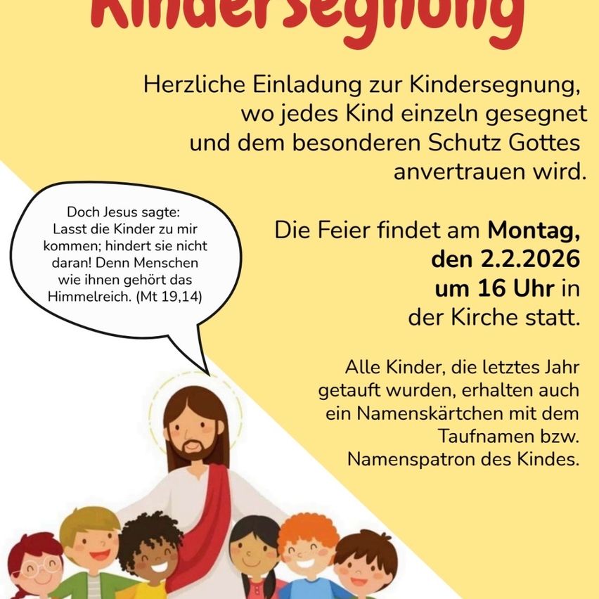 Ein Plakat lädt zur Kindersegnung ein, bei der jedes Kind einzeln gesegnet und dem besonderen Schutz Gottes anvertraut wird. Die Feier findet am Montag, 2.2.2026, um 16 Uhr in der Kirche statt. Alle Kinder, die letztes Jahr getauft wurden, erhalten einen Namenskärtchen mit dem Taufnamen bzw. Namenspatron des Kindes.