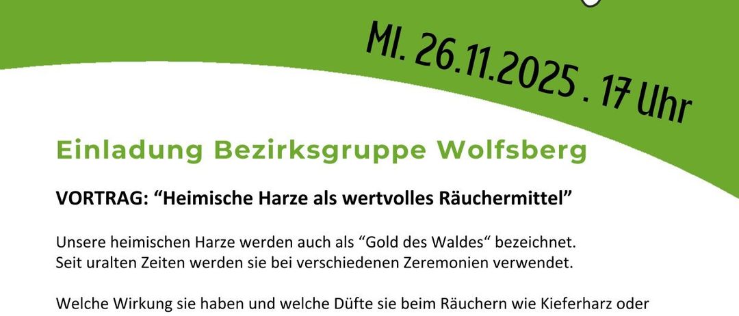 Einladung der Bezirksgruppe Wolfsburg. Der Termin ist am 26. November 2025, 17 Uhr. Vortrag 'Heimische Harze als wertvolles Räuchermittel' von Kräuterexpertin Mathilde. Ort: Gemeinschaftshaus Fischering, 9433 St. Andra. Kosten: € 20,- pro Person / € 15,- für FNL-Mitglieder. Kontakt: Mathilde Friesacher Tel. 0676/7144000. Wir laden Sie herzlich ein!