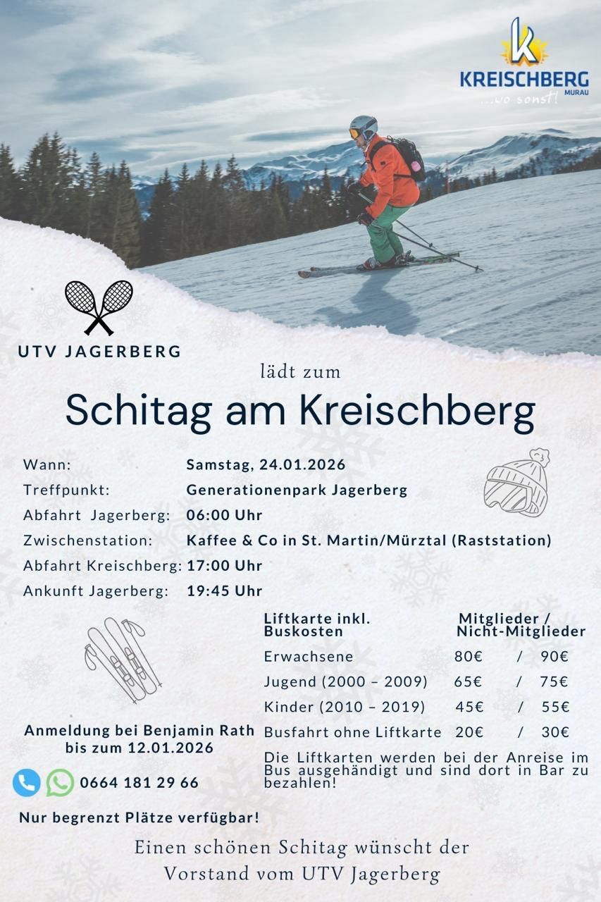 Skitag am Kreischberg. Datum: Samstag, 24.01.2026. Treffpunkt: Generationspark Jägerberg. Abfahrt Jägerberg: 6:00 Uhr. Zwischenstation: Kaffee & Co in St. Martin/Mürztal (Raststation). Abfahrt Kreischberg: 17:00 Uhr. Ankunft Jägerberg: 19:45 Uhr. Liftkarten inkl. Buskosten: Erwachsene 80€, Jugend 65€, Kinder 45€. Busfahrt ohne Liftkarte: 20€, 30€. Anmeldung bei Benjamin Rath bis 12.01.2026.