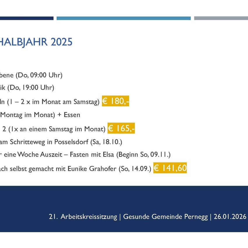 Halbjahr 2025 Plan. Wöchentliche Treffen donnerstags um 09:00 und freitags um 19:00. Monatliche Abendessen für 180 € und zwei Abendessen im Monat für 165 €. Fasten-Event mit Elsa am 09.09. Event mit Eunike Grahofer am 14.09. für 14,60 €. 21. Arbeitskreissitzung | Gesunde Gemeinde Pernegg | 26.01.2026.