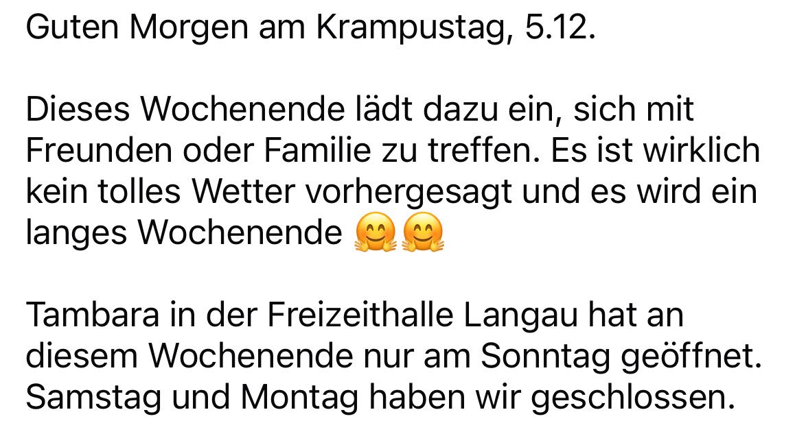 Morgen am Krampustag, 5.12. Wochenende lädt dazu ein, sich mit Freunden oder Familie zu treffen. Das Wetter ist vorhergesagt und Wochenende ist aufgeregt. In der Freizeithalle Langau hat Wochenende nur am Sonntag geöffnet. Montag haben wir geschlossen.