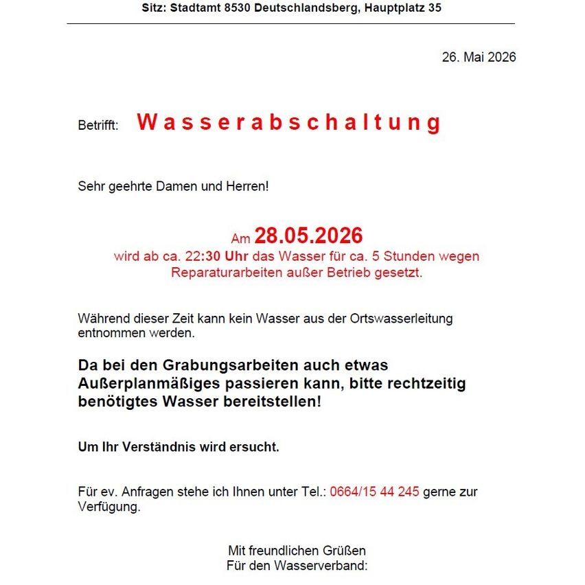 Mitteilung vom Stadtamt 8530 Deutschlandsberg, Hauptplatz 35 vom 26. Mai 2026. Wasserabschaltung betrifft die gesamte Versorgung für etwa 5 Stunden ab 22:30 Uhr am 28.05.2026 wegen Reparaturarbeiten. Während dieser Zeit kann kein Wasser aus der Ortswasserleitung entnommen werden. Bereiten Sie benötigtes Wasser vor. Für Fragen steht Ihnen unter Tel.: 0664/15 44 245 gerne zur Verfügung. Vielen Dank für Ihr Verständnis.