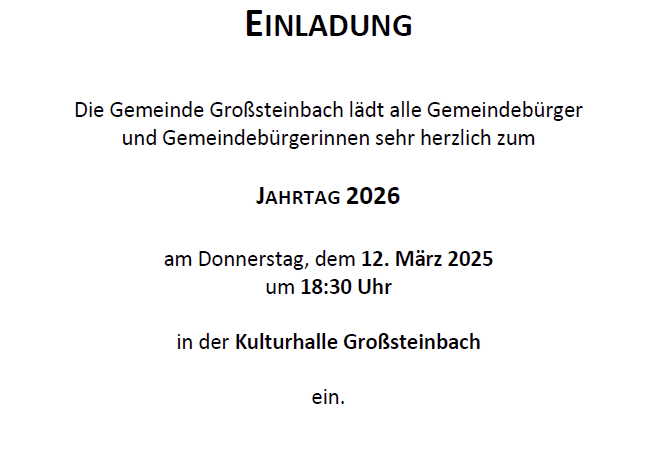 Die Gemeinde Großsteinbach lädt alle Gemeindebürger und Gemeindebürgerinnen sehr herzlich zum JAHRTAGE 2026 am Donnerstag, dem 12. März 2025 um 18:30 Uhr in der Kulturhalle Großsteinbach ein. Für den Gemeinderat Bürgermeister Manfred Voit.