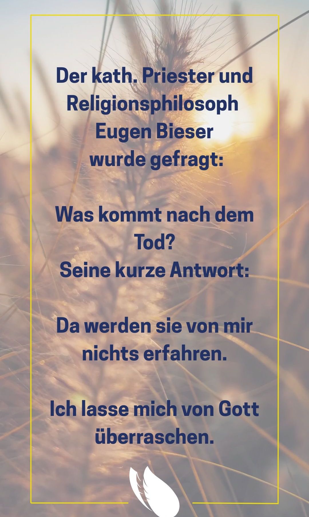 Der Philosoph Eugen Biese wurde gefragt, was nach dem Tod passiert. Seine kurze Antwort war, dass sie nichts von ihm erfahren werden. Ich lasse mich von Gott leiten.