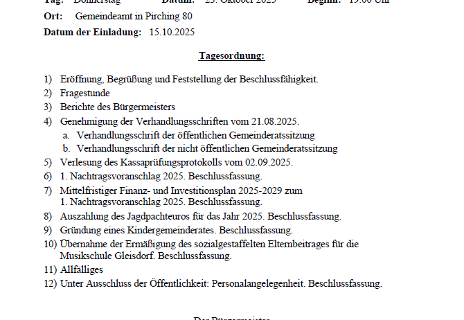 Kundmachung zur öffentlichen Gemeinderatssitzung. Tag: Donnerstag, 23. Oktober 2025. Beginn: 19:00 Uhr. Ort: Gemeindeamt in Pirching 80. Einladungsdatum: 15.10.2025. Tagesordnung: Eröffnung, Begrüßung und Feststellung der Beschlussfähigkeit, Berichte, Genehmigung der Protokolle, Leseprotokoll der Kassenprüfung, mehrere Beschlussfassungen. Bürgermeister: Werner Hofler.