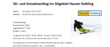 Ein Ski- und Snowboardtag im Skigebiet Hauser Kaibling. Samstag, 24.01.2026. Abfahrt um 06.00 Uhr am Gemeindezentrum. Anmeldung im Gemeindeamt sofort möglich. Kosten: €80 für Erwachsene, €60 für Jugendliche (2007-2009), €45 für Kinder (2010-2019). Nicht-Ansässige zahlen €10 mehr.