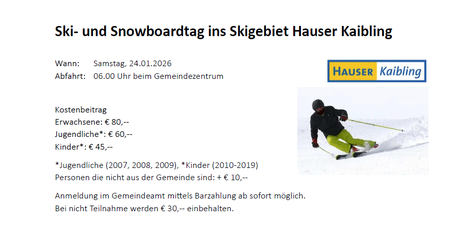 Ein Ski- und Snowboardtag im Skigebiet Hauser Kaibling. Samstag, 24.01.2026. Abfahrt um 06.00 Uhr am Gemeindezentrum. Anmeldung im Gemeindeamt sofort möglich. Kosten: €80 für Erwachsene, €60 für Jugendliche (2007-2009), €45 für Kinder (2010-2019). Nicht-Ansässige zahlen €10 mehr.