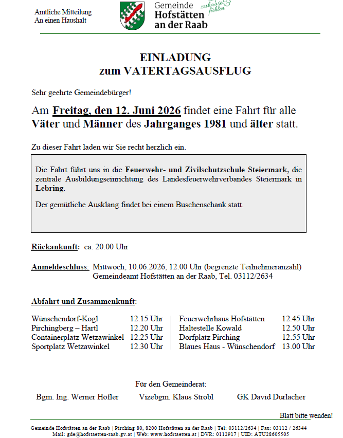 Einladung zum Vatertagsausflug. Am Freitag, den 12. Juni 2026 findet eine Fahrt für alle Väter und Männer des Jahrgangs 1981 und älter statt. Ankunft an der Feuerwehr- und Zivilschutzschule Leibnitz. Abfahrt an verschiedenen Orten. Anmeldeschluss: Mittwoch, 10.06.2026, 12.00 Uhr (begrenzte Teilnehmeranzahl). Kontakt: Gemeindeamt Hofstätten an der Raab, Tel. 03112/2634.