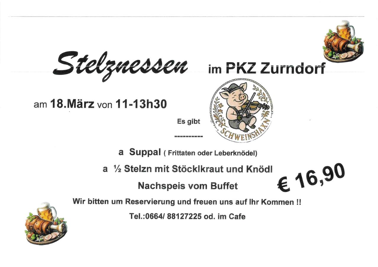 Ein Ereignis namens 'Stelzgnessen' im PKZ Zurndorf am 8. März von 11 bis 13:30 Uhr. Bietet eine Suppe, 1/2 Schweinshaxe mit Sauerkraut und Knödeln und Dessert für 16 Euro. Reservierung erwünscht. Kontakt 0664/88127225 oder im Cafe.