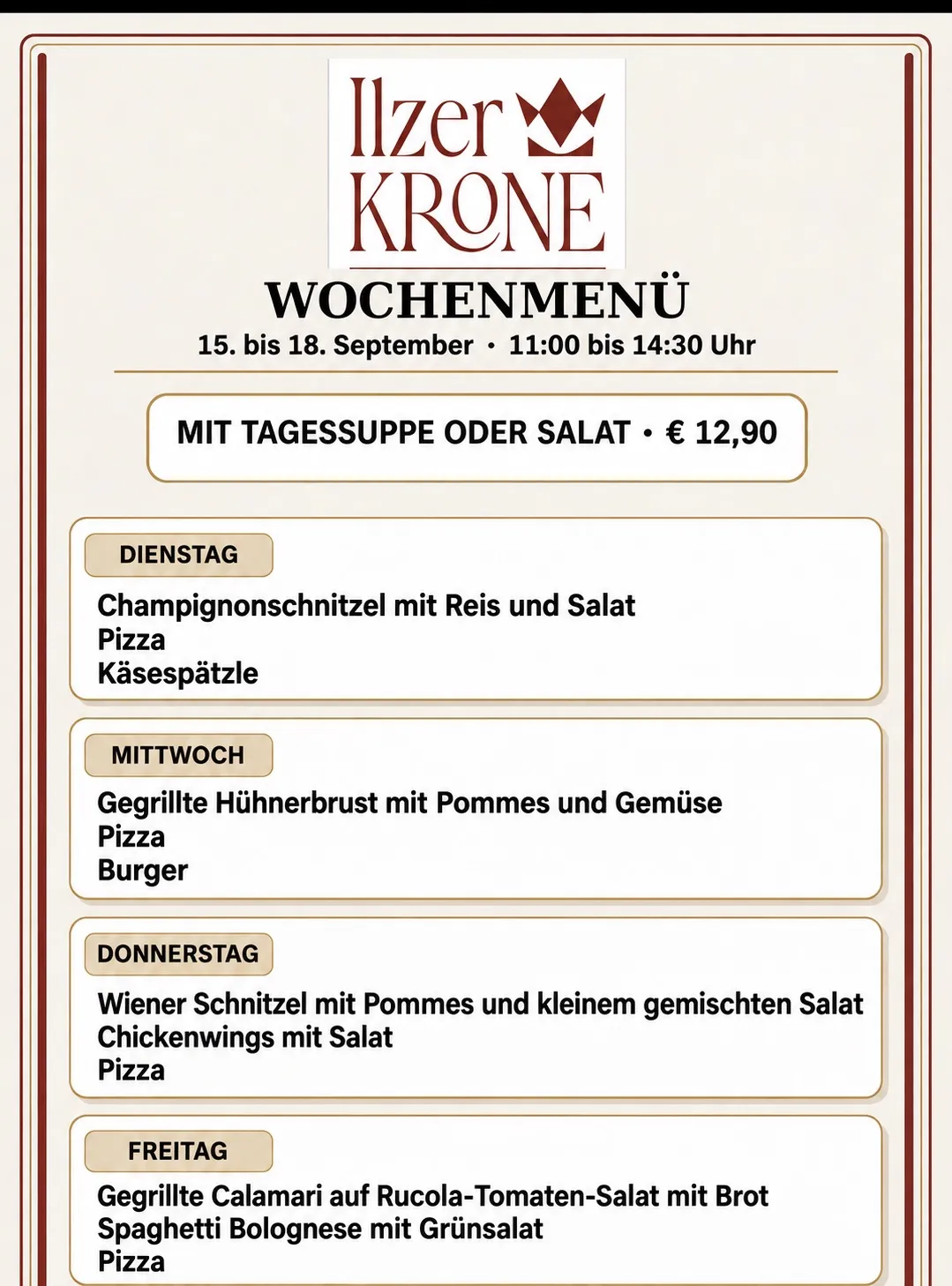 Wöchenliches Menü vom 15. bis 18. September. Inklusive täglicher Suppe oder Salat für 12,90 €. Dienstag: Champignonschnitzel mit Reis und Salat. Mittwoch: Gegrillte Hähnchenbrust mit Pommes und Gemüse. Donnerstag: Wiener Schnitzel mit Pommes und gemischtem Salat.