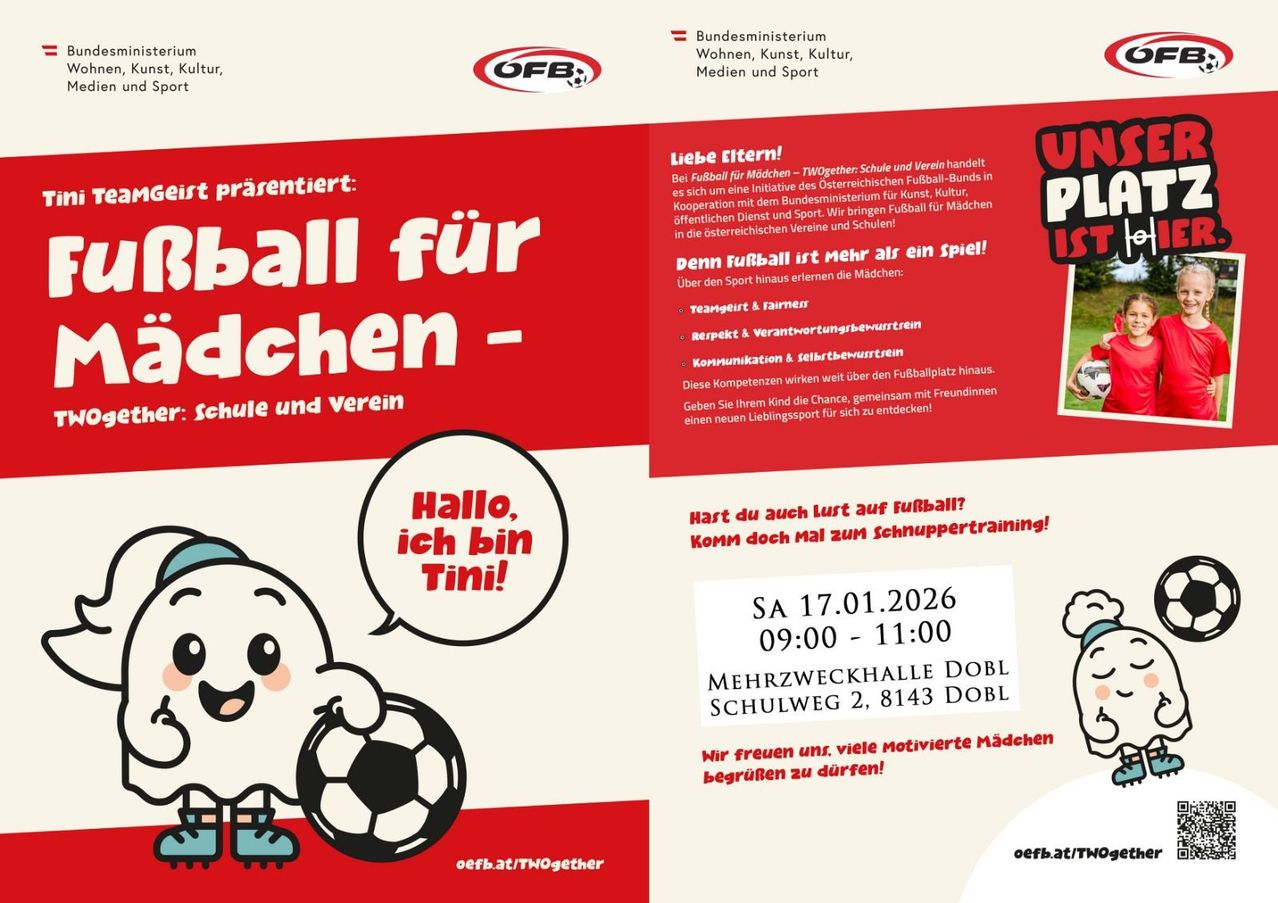 Das Bild zeigt ein Werbeposter für eine Fußballveranstaltung. Es zeigt eine Maskottchen namens Tino, das einen Fußball hält und Mädchen zum Mitmachen ermutigt. Die Veranstaltung trägt den Titel 'Fußball für Mädchen - Schule und Verein'. Datum und Uhrzeit sind der 17. Januar 2026, von 09:00 bis 11:00. Der Veranstaltungsort ist Mehrzweckhalle Dobl, Schulweg 2, 8143 Dobl.