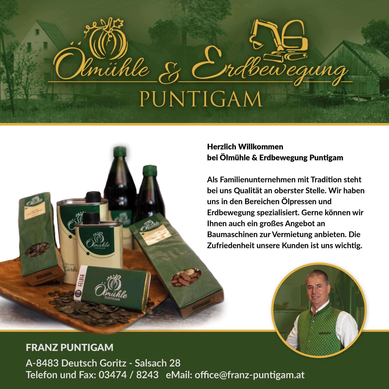 Herzlich Willkommen bei Ölmühle & Erdbewegung Puntigam. Als Familienunternehmen mit Tradition steht bei uns Qualität an oberster Stelle. Wir haben uns auf die Bereiche Ölpressen und Erdbewegung spezialisiert. Gerne können wir Ihnen auch ein großes Angebot an Baumaschinen zur Vermietung anbieten. Die Zufriedenheit unserer Kunden ist uns wichtig.