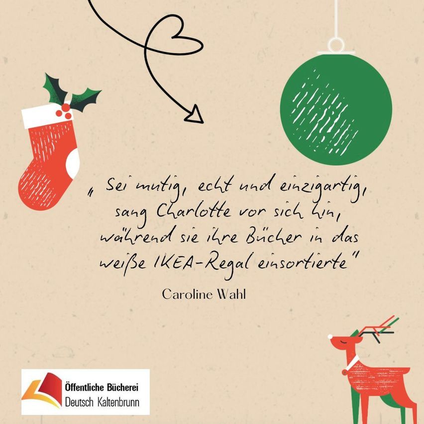 Eine Weihnachtskarte zeigt einen roten Strumpf, einen grünen Ball und einen Rentier. Ein Zitat lautet: 'Sei mutig, echt und einzigartig,' sagte Charlotte, während sie ihre Bücher in das weiße IKEA-Regal einsortierte. Caroline Wahl.