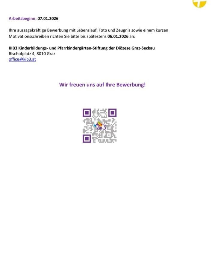 Arbeitsbeginn: 07.01.2026. Reichen Sie bis spätestens 06.01.2026 eine aussagekräftige Bewerbung mit Lebenslauf, Foto und Zeugnissen sowie einem kurzen Motivationsschreiben an KI33 Kinderbildungs- und Pfärkindergarten-Stiftung der Diözese Graz-Seckau, Bischofplatz 4, 8010 Graz, office@kib3.at ein. QR-Code vorhanden.