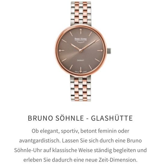 Eine Bruno Sohnle Uhr mit braunem Zifferblatt und silberner und roséfarbener Metallarmband. Die Uhr wird auf einem weißen Hintergrund gezeigt. Der Text lautet Bruno Sohnle - Uhrengehäuse. Elegant, sportlich, betont feminin oder avantgardistisch. Lassen Sie sich durch eine Bruno Sohnle Uhr auf klassische Weise ständig begleiten und erleben Sie dadurch eine neue Zeitdimension.