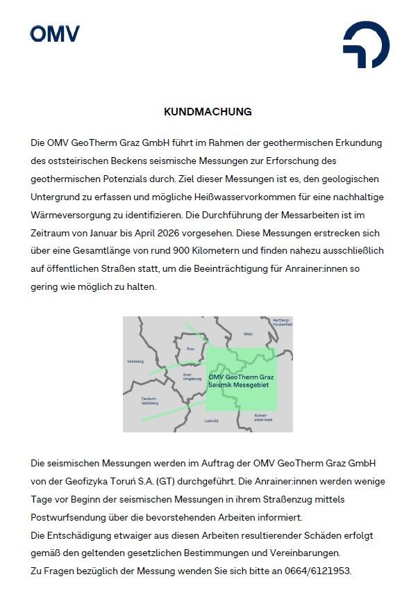 Die OMV GeoTherm Graz GmbH führt im Rahmen der geothermischen Erkundung des österreichischen Beckens seismische Messungen zur Erforschung des geothermischen Potenzials durch. Ziel dieser Messungen ist es, den geologischen Untergrund zu erschließen und mögliche Heißwasservorkommen für eine nachhaltige Wärmeversorgung zu identifizieren. Die Durchführung der Messarbeiten ist im Zeitraum von Januar bis April 2026 vorgesehen. Diese Messungen erstrecken sich über eine Gesamtlänge von rund 900 Kilometern und finden nahezu ausschließlich auf öffentlichen Straßen statt, um die Beeinträchtigung für Anrainer so gering wie möglich zu halten.