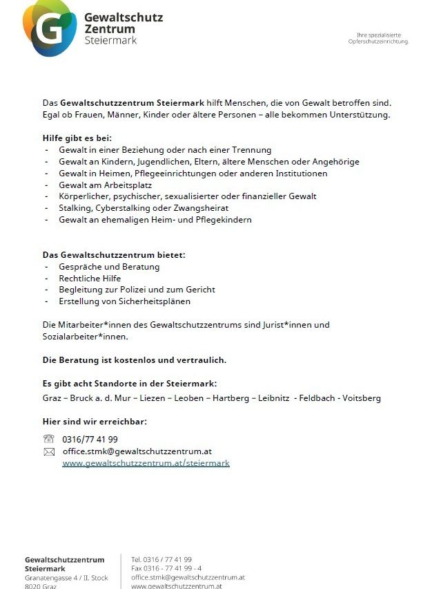 Das Bild zeigt ein Dokument des Gewaltschutzzentrums Steiermark, das Menschen, die von Gewalt betroffen sind, Unterstützung anbietet. Es informiert über verfügbare Hilfe, einschließlich Beratung und Unterstützung, rechtliche Hilfe, Sicherheitsplanung und mehr. Das Zentrum wird von Jurist*innen und Sozialarbeiter*innen besetzt. Der Service ist kostenlos und vertraulich. Es gibt acht Standorte in der Steiermark. Kontaktdetails werden bereitgestellt.