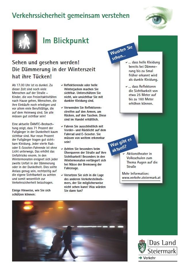 Sicherheitstipps für die Winterzeit: Tragen Sie helle Kleidung. Reflektierende Materialien oder helle Kleidung sollten nachts getragen werden. Verwenden Sie Reflektoren an Armen, Taschen und Rucksäcken. Tragen Sie Scheinwerfer oder Taschenlampen. Fahren Sie langsam mit eingeschaltetem Abblendlicht. Achten Sie beim Überqueren der Straße auf die Umgebung. Volksschulen bieten Verkehrssicherheitsschulen an. Weitere Informationen: www.verkehrsteiermark.at.