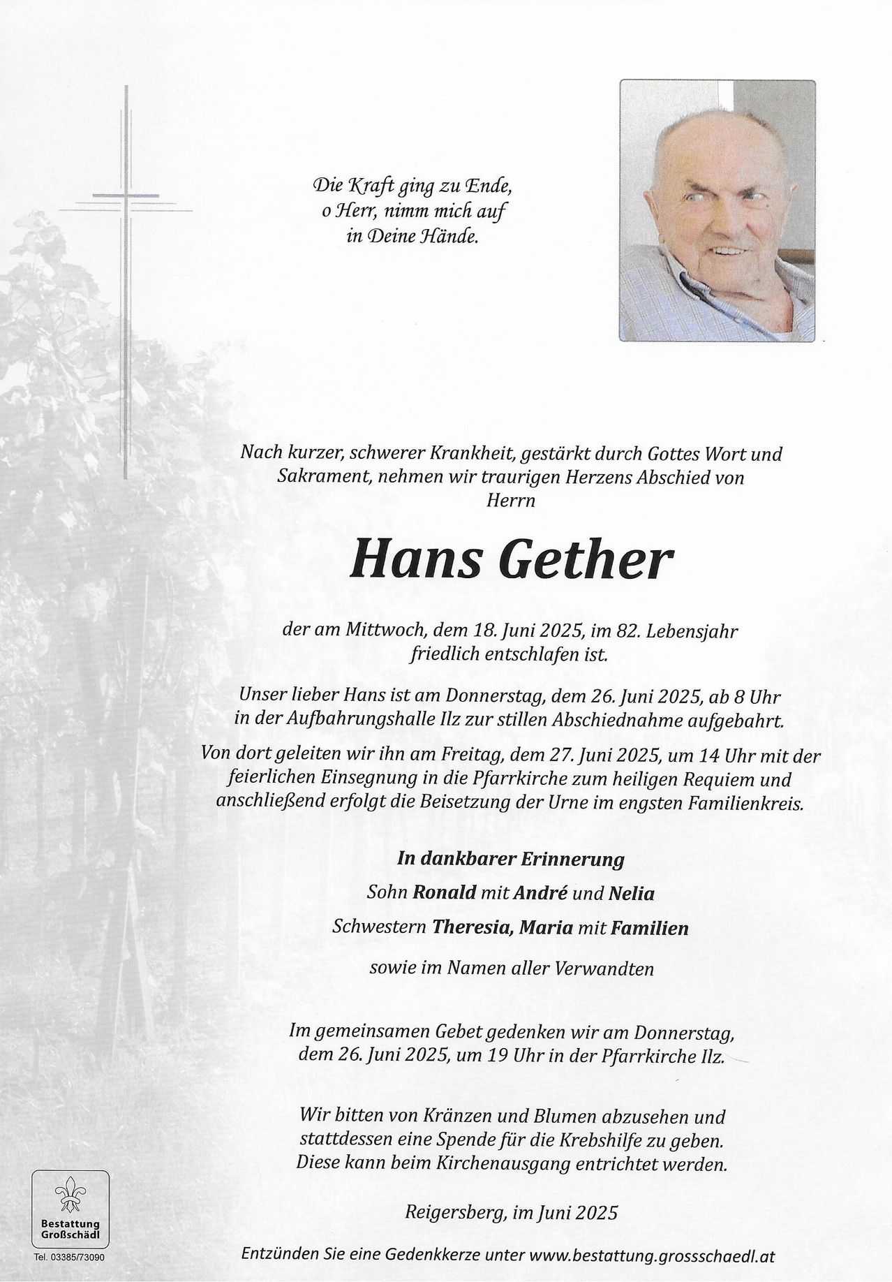 Das Dokument verkündet den Tod von Hans Gether, der im Alter von 82 Jahren am 18. Juni 2025 nach kurzer, schwerer Krankheit verstarb. Seine Beerdigung findet am 26. Juni 2025 um 8 Uhr in der Trauerhalle von Illz statt, gefolgt von einem feierlichen Einzug in die Pfarrkirche Illz am 27. Juni 2025 um 14 Uhr zum heiligen Requiem und anschließender Beisetzung im engsten Familienkreis.