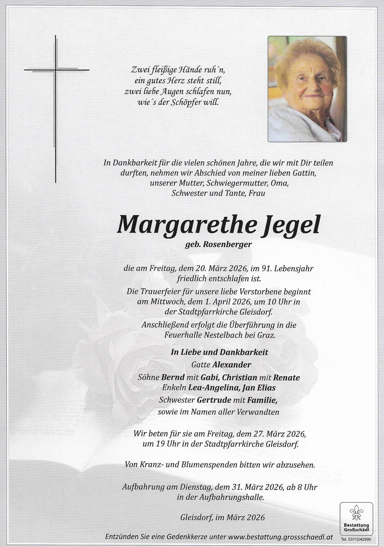 Gedenkanzeige für Margarethe Jegel, geb. Rosenberger, die am 20. März 2026 im Alter von 91 Jahren verstarb. Die Trauerfeier beginnt am 1. April 2026 um 10 Uhr in der Stadtpfarrkirche Gleisdorf. Die Beerdigung folgt auf dem Friedhof Nestelbach bei Graz. In Liebe und Dankbarkeit, Familie und Freunde.