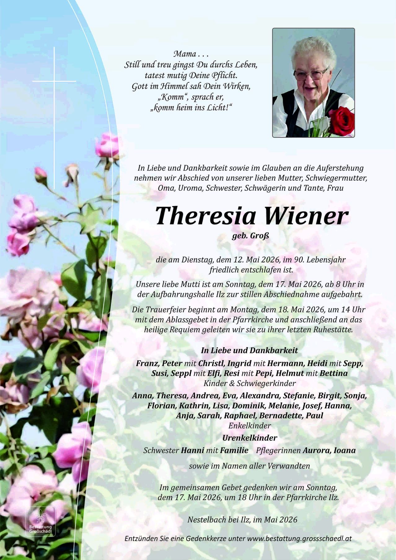 Ein Nachruf auf Theresia Wiener, geborene Gross, die friedlich im Alter von 90 Jahren verstorben ist. Die Beerdigung findet am 17. Mai 2026 statt. Am 18. Mai 2026 folgt eine Totenmesse. Beinhaltet die Namen der Familienmitglieder.