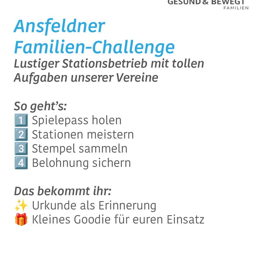 Ansfeldner Familien-Challenge, ein lustiger Stationsbetrieb mit tollen Aufgaben unserer Vereine. Sammeln Sie Spielpässe, meistern Sie Stationen, sammeln Sie Stempel und sichern Sie Belohnungen. Sie erhalten eine Urkunde als Erinnerung und ein kleines Goodie für Ihren Einsatz.