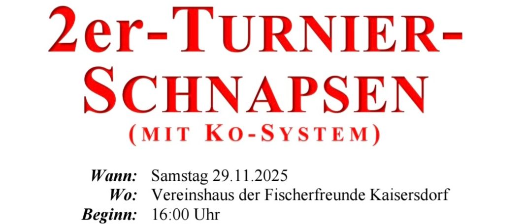 Plakat für ein 2. Turner Schnapsen-Event mit KO-System. Datum: Samstag, 29. November 2025. Zeit: 16:00 Uhr. Ort: Fischerfreunde Kaisersdorf. Kartenpreis: 10 Euro, max. 4 Karten pro Person. Kontakt: 0664/88915168. Preise: 500, 200 und 100 Euro in bar. Mitglieder können Karten kaufen. Auch Nichtmitglieder sind herzlich willkommen.