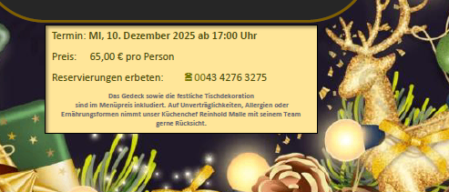 Festlicher Abend im Nudelbacher. Weihnachtsliches Degustationsmenü. Lachsforelle, Prosciutto San Daniele, gefülltes Ei, Brandeigrapferl mit Crèmetopfen, Gurkentartar, Kartoffelrahmsuppe, sautierte Steinpilze, gebackene Petersilienwurzel, Zitronen Vodka Sorbet, Gnocchi di patate, Maroni Ricotta Creme, Grana Padano, Barbarieen, gebratene Mandelkartoffelbällchen, Orangensauce, Apfelrotkraut, Goldbrassenfilet, gebraten, Pinienkernsalsa, Safranrisotto, Malfatti della Toscana, italienische Handknödeln mit Spinat und Grieß, braune Butter, Salbei, getrocknete Tomaten, Grana Padano, Orangeneisparfait, Gesponner Zucker, Rotweinapfelspalten. Termin: Mi, 10. Dezember 2025 ab 17:00 Uhr. Preis: 65,00 € pro Person.