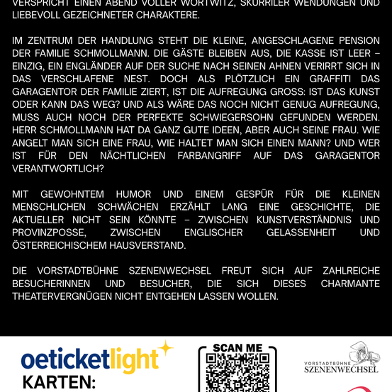 Das Bild zeigt eine Theaterwerbung für eine Show mit witzigen Wortgefechten, skurrilen Wendungen und liebenswerten Charakteren. Im Mittelpunkt steht eine kleine, verlassene Pension. Die Gäste gehen, die Kasse ist leer – plötzlich sucht ein Engländer nach seinen Verwandten. Plötzlich taucht ein Graffiti-Künstler auf. Ist es Kunst oder Vandalismus? Die Aufregung steigt mit dem Eintreffen eines schweigenden Sohnes. Wer ist für den nächtlichen Farbangriff auf das Garagentor verantwortlich?