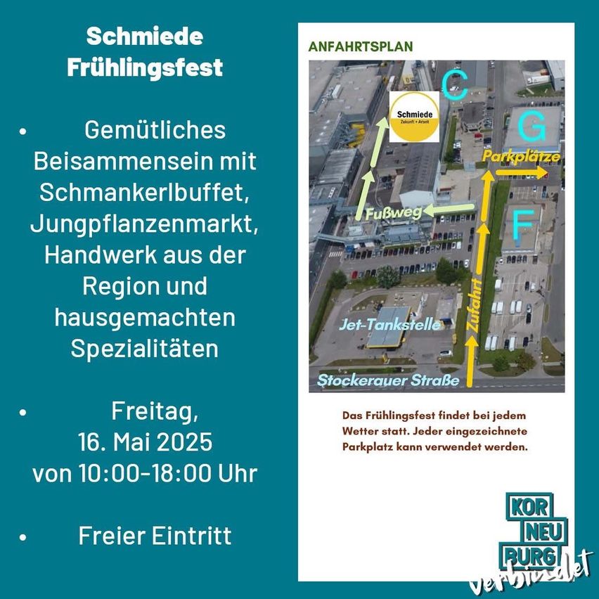 Schmiede Frühlingsfest mit gemütlichem Beisammensein, Schmankerlbuffet, Jungpflanzenmarkt, Handwerk aus der Region und hausgemachten Spezialitäten. Freitag, 16. Mai 2025, von 10:00-18:00 Uhr. Freier Eintritt. Das Frühlingsfest findet bei jedem Wetter statt. Jeder eingezäunte Parkplatz kann verwendet werden.