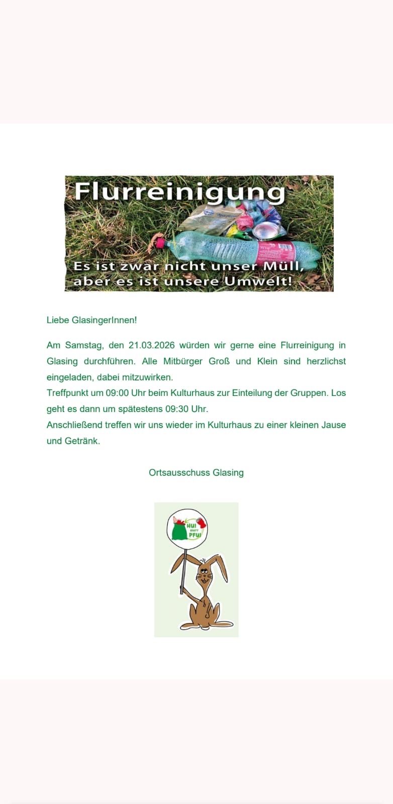 Schließen Sie sich uns am Samstag, dem 21.03.2026, für eine Flurreinigung in Glasing an. Treffen Sie sich um 09:00 Uhr im Kulturhaus zur Einteilung der Gruppen. Die Reinigung endet spätestens um 09:30 Uhr. Anschließend treffen wir uns wieder im Kulturhaus zu einer kleinen Jause und einem Getränk.