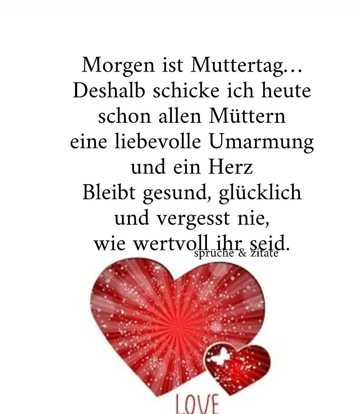 Morgen ist Muttertag. Deshalb schicke ich heute schon allen Müttern eine liebevolle Umarmung und ein Herz. Bleibt gesund, glücklich und vergesst nie, wie wertvoll ihr seid. - Sprüche & Zitate.