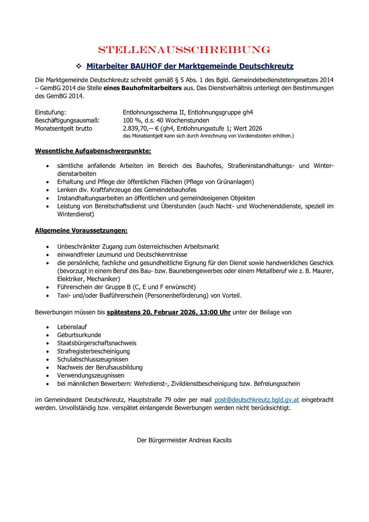 Die Marktgemeinde Deutschkreutz schreibt gemäß § 5 Abs. 1 des BGld. Gemeindebedienstetengesetzes 2014 ab GemBG 2014 die Stelle eines Bauhofmitarbeiters aus. Die Dienstverhältnisse unterliegen den Bestimmungen des GemBG 2014. Monatsgehalt brutto: 2.839,70,-- € (gh4, Entlohnungsstufe 1; Wert 2026) Bewerbungen bis spätestens 20. Februar 2026, 13:00 Uhr unter der Beilage von Lebenslauf, Geburtsurkunde, Staatsbürgerschaftsnachweis, Strafregisterbescheinigung, Schulabschlusszeugnissen, Nachweis der Berufsausbildung, Verwendungszeugnissen.