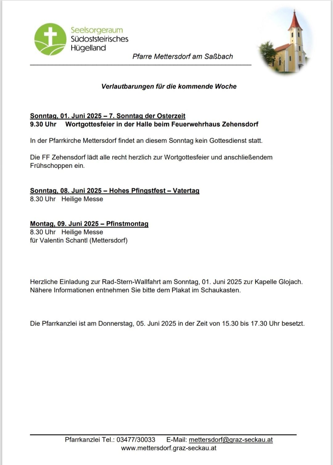 Verlautbarungen für die kommende Woche. 01. Juni 2025 - 7. Sonntag der Osterzeit 9:30 Uhr Wortgottesfeier in der Halle beim Feuerwehrhaus Zehensdorf. Sonntag, 08. Juni 2025 - Hohes Pfingstfest - Vatertag 8:30 Uhr Heilige Messe. Montag, 09. Juni 2025 - Pfingstmontag 8:30 Uhr Heilige Messe für Valentin Schantl (Mettersdorf).