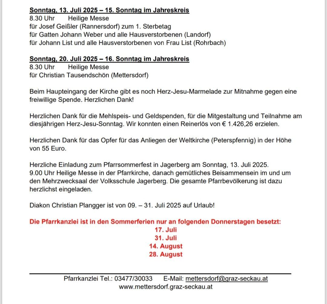Die Kirche bietet am Sonntag, 13. Juli 2025, um 8:30 Uhr eine Heilige Messe für Josef GeiBler an und am Sonntag, 20. Juli 2025, ebenfalls um 8:30 Uhr für Christian Tausendschon. Ein Sommerfest in Jagerberg lädt jeden am Sonntag, 13. Juli 2025, um 9:00 Uhr ein. Der Priester Christian Plangger ist vom 9. bis 31. Juli 2025 im Urlaub.