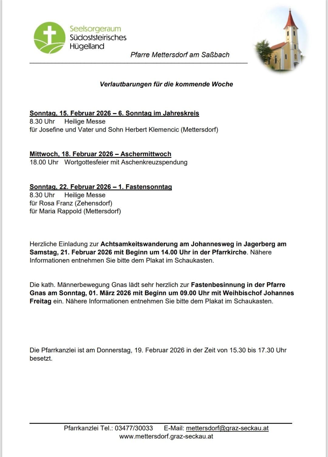Schedule for the upcoming week. Sunday, February 15, 2026 - 6th Sunday in the year. Holy Mass at 8:30 AM for Josefine, Vater, and Sohn Herbert Klemencic (Mettersorf). Wednesday, February 18, 2026 - Ash Wednesday. Word of God service at 6 PM with the burning of the ashes. Sunday, February 22, 2026 - 1st Sunday of Lent. Holy Mass at 8:30 AM for Rosa Franz (Zehendorf) and Maria Rappold (Mettersorf).
